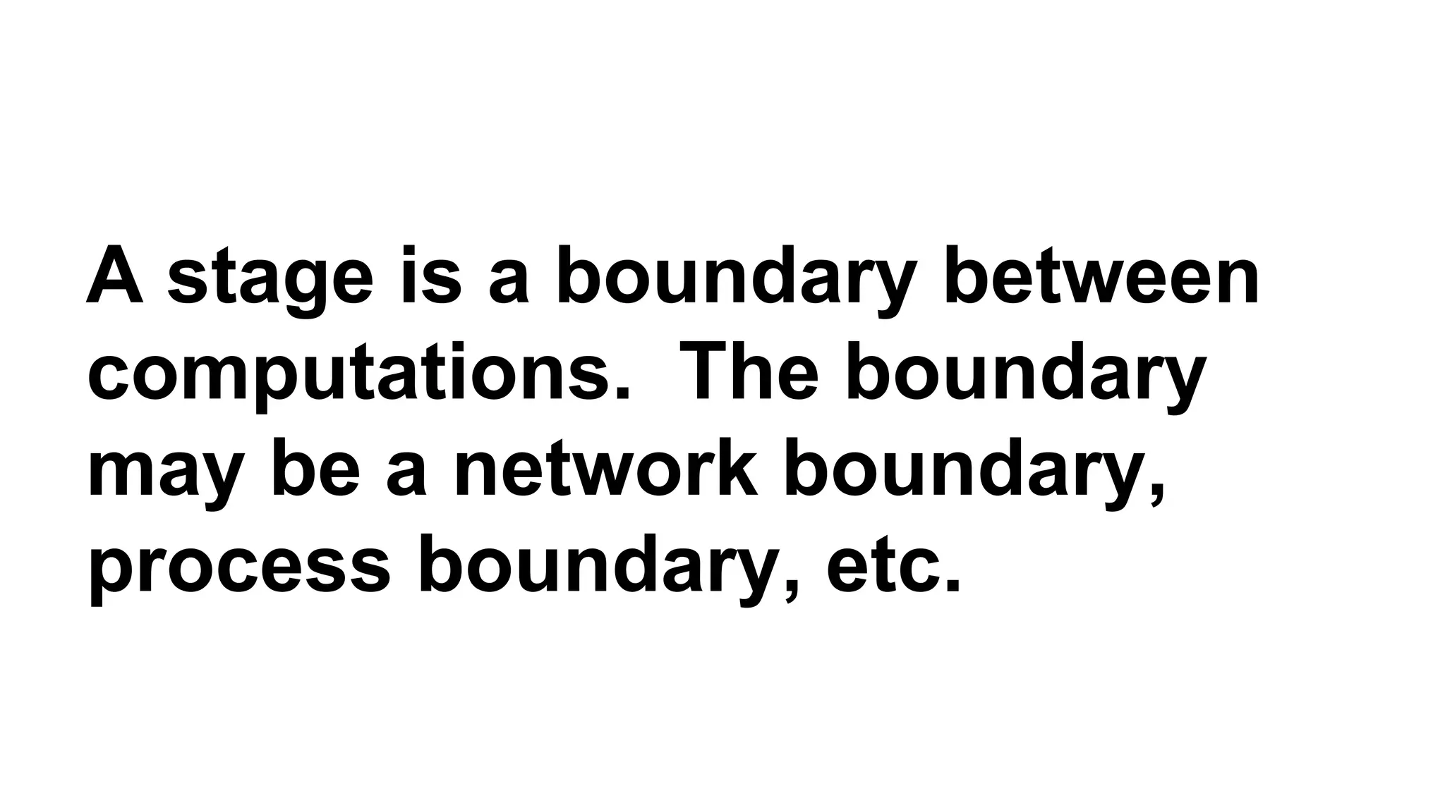 A stage is a boundary between 
computations. The boundary 
may be a network boundary, 
process boundary, etc. 
 