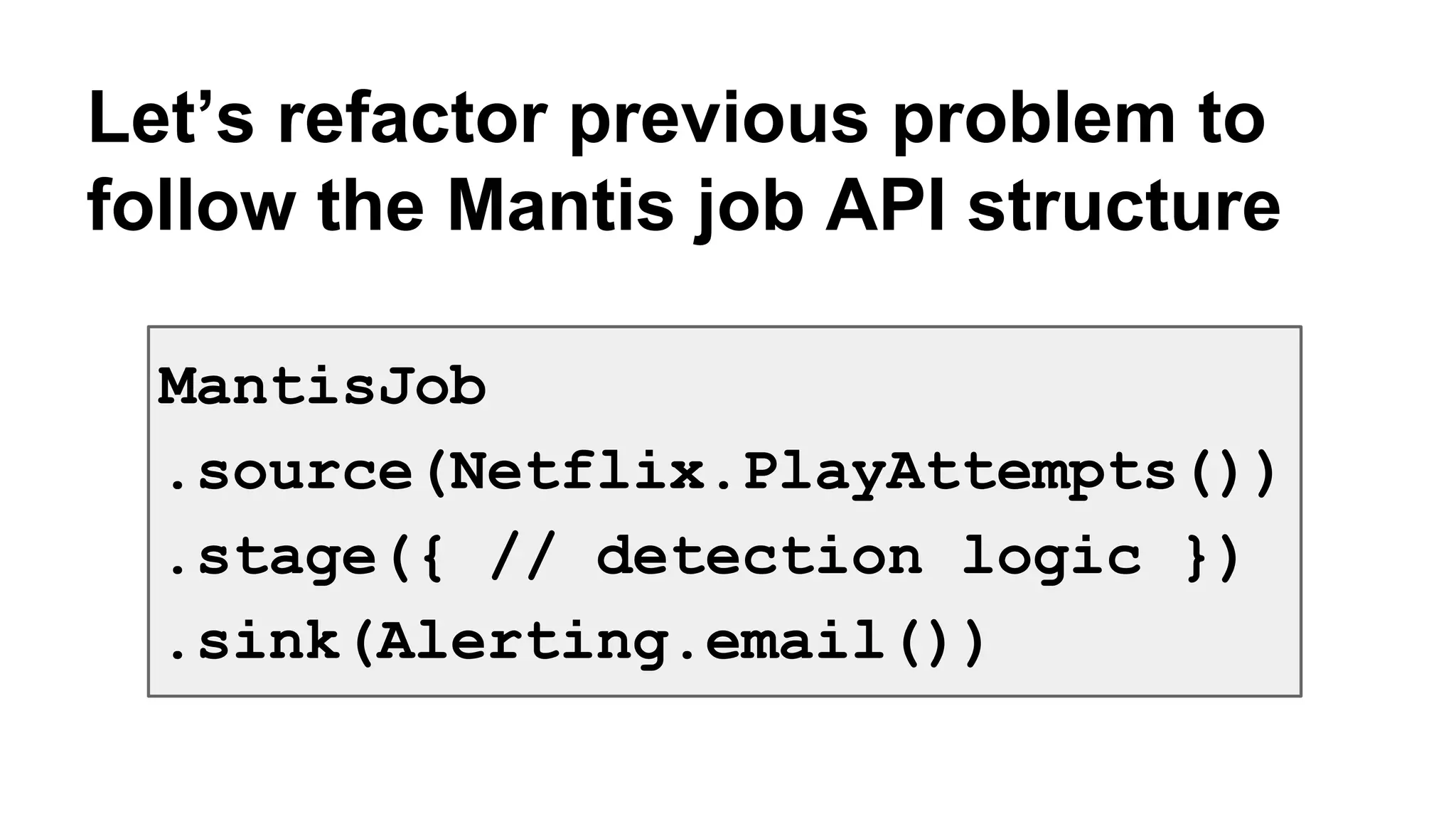Let’s refactor previous problem to 
follow the Mantis job API structure 
MantisJob 
.source(Netflix.PlayAttempts()) 
.stage({ // detection logic }) 
.sink(Alerting.email()) 
 