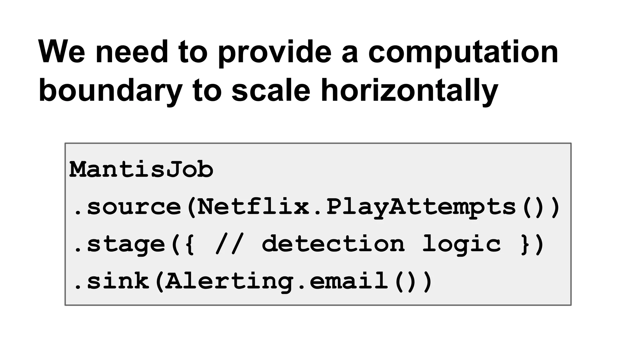 We need to provide a computation 
boundary to scale horizontally 
MantisJob 
.source(Netflix.PlayAttempts()) 
.stage({ // detection logic }) 
.sink(Alerting.email()) 
 