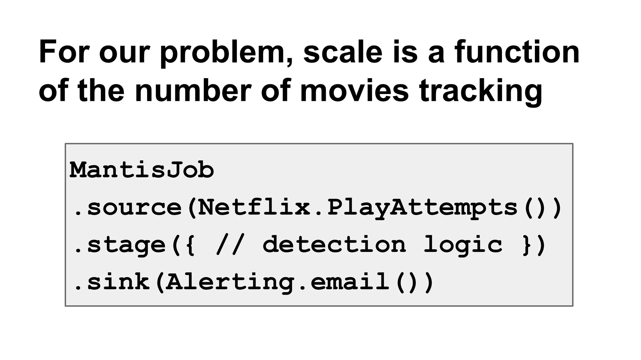 For our problem, scale is a function 
of the number of movies tracking 
MantisJob 
.source(Netflix.PlayAttempts()) 
.stage({ // detection logic }) 
.sink(Alerting.email()) 
 