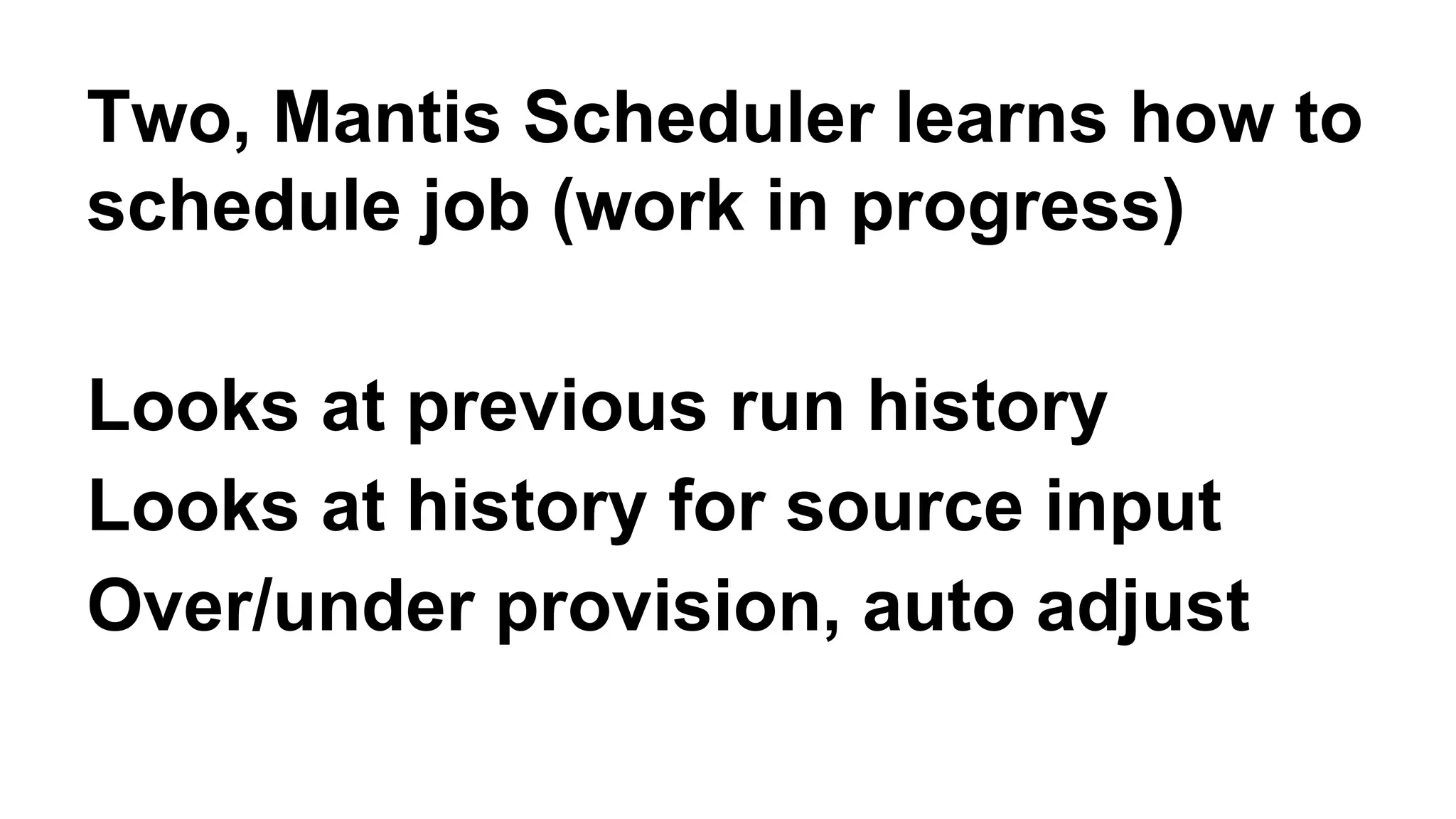 Two, Mantis Scheduler learns how to 
schedule job (work in progress) 
Looks at previous run history 
Looks at history for source input 
Over/under provision, auto adjust 
 