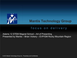 Mantis Technology Group
                                                   focus on delivery
Adams 12 STEM Magnet School – Art of Presenting
Presented by Mantis – Brian Vickery – EVP/GM Rocky Mountain Region




© 2012 Mantis Technology Group Inc. Proprietary and Confidential
 