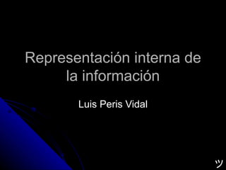 Representación interna de la información Luis Peris Vidal ツ 