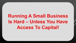 Running A Small Business
Is Hard – Unless You Have
Access To Capital!
 