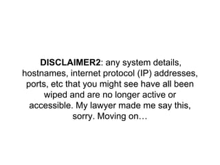 DISCLAIMER2: any system details,
hostnames, internet protocol (IP) addresses,
ports, etc that you might see have all been
wiped and are no longer active or
accessible. My lawyer made me say this,
sorry. Moving on…
 