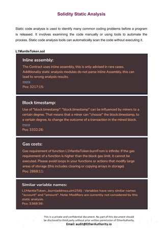 Solidity Static Analysis
Static code analysis is used to identify many common coding problems before a program
is released. It involves examining the code manually or using tools to automate the
process. Static code analysis tools can automatically scan the code without executing it.
L1MantleToken.sol
 