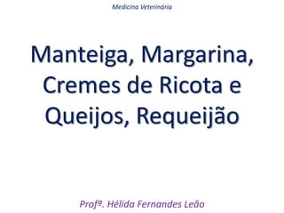 Manteiga, Margarina,
Cremes de Ricota e
Queijos, Requeijão
Profª. Hélida Fernandes Leão
Medicina Veterinária
 