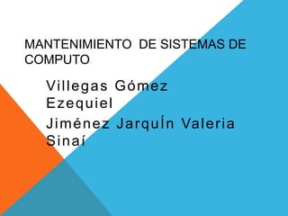 MANTENIMIENTO DE SISTEMAS DE 
COMPUTO 
Vi l legas Gómez 
Ezequiel 
Jiménez JarquÍn Valer ia 
Sinaí 
 