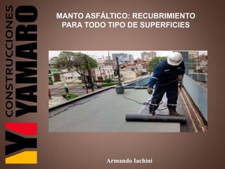 Armando Iachini
MANTO ASFÁLTICO: RECUBRIMIENTO
PARA TODO TIPO DE SUPERFICIES
 