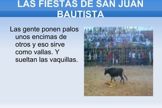 LAS FIESTAS DE SAN JUAN BAUTISTA Las gente ponen palos unos encimas de otros y eso sirve como vallas. Y sueltan las vaquillas.  