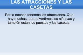 LAS ATRACCIONES Y LAS CASETAS Por la noches tenemos las atracciones. Que hay muchas, para divertirnos los niños/as y también están los puestos y las casetas. 