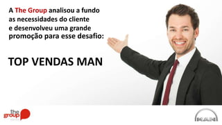 A The Group analisou a fundo
as necessidades do cliente
e desenvolveu uma grande
TOP VENDAS MAN
promoção para esse desafio:
 
