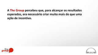 A The Group percebeu que, para alcançar os resultados
esperados, era necessário criar muito mais do que uma
ação de incentivo.
 