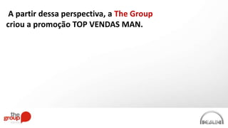 A partir dessa perspectiva, a The Group
criou a promoção TOP VENDAS MAN.
 