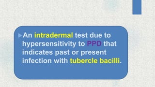 An intradermal test due to
hypersensitivity to PPD that
indicates past or present
infection with tubercle bacilli.
 