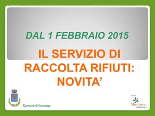 IL SERVIZIO DI
RACCOLTA RIFIUTI:
NOVITA’
Comune di Gonzaga
DAL 1 FEBBRAIO 2015
 