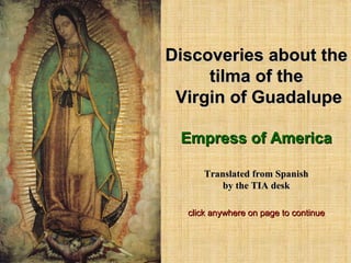 Discoveries about the tilma of the  Virgin of Guadalupe Empress of America Translated from Spanish by the TIA desk click anywhere on page to continue 