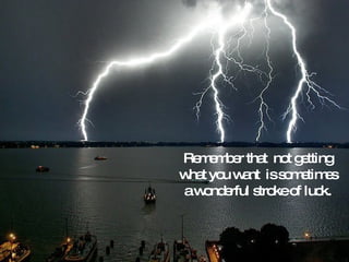 Remember that  not getting what you want  is sometimes a wonderful stroke of luck. 