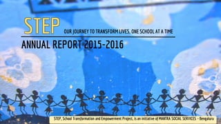 STEP, School Transformation and Empowerment Project, is an initiative of MANTRA SOCIAL SERVICES - Bengaluru
ANNUAL REPORT 2015-2016
OUR JOURNEY TO TRANSFORM LIVES, ONE SCHOOL AT A TIME
 
