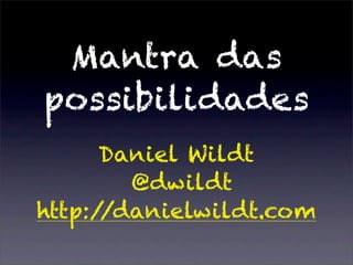 Mantra das
possibilidades
Daniel Wildt
@dwildt
http://danielwildt.com
 