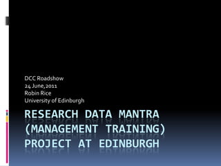 Research Data mantra(management training) project at Edinburgh DCC Roadshow 24 June,2011 Robin Rice University of Edinburgh 