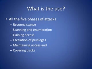 What is the use?All the five phases of attacks ReconnaissanceScanning and enumerationGaining accessEscalation of privilegesMaintaining access andCovering tracks