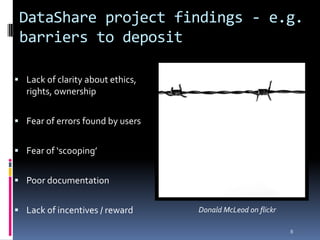 DataShare project findings - e.g. barriers to deposit<br />Lack of clarity about ethics, rights, ownership<br />Fear of er...