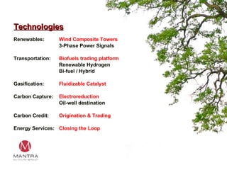 Technologies Renewables: Wind Composite Towers 3-Phase Power Signals Transportation: Biofuels trading platform Renewable Hydrogen Bi-fuel / Hybrid Gasification: Fluidizable Catalyst Carbon Capture: Electroreduction Oil-well destination Carbon Credit: Origination & Trading Energy Services: Closing the Loop 