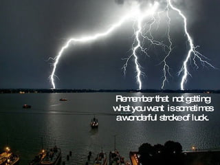 Remember that  not getting what you want  is sometimes a wonderful stroke of luck. 