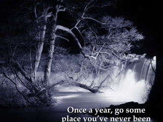 Once a year, go some place you’ve never been before. 