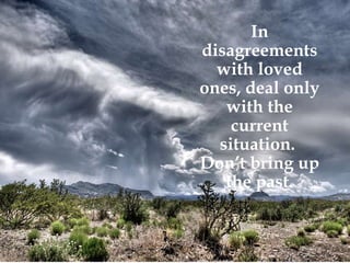 In disagreements with loved ones, deal only with the current situation.  Don’t bring up the past. 