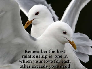 Remember the best relationship is  one in which your love for each other exceeds your need for each other. 