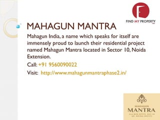 MAHAGUN MANTRA
Mahagun India, a name which speaks for itself are
immensely proud to launch their residential project
named Mahagun Mantra located in Sector 10, Noida
Extension.
Call: +91 9560090022
Visit: http://www.mahagunmantraphase2.in/
 