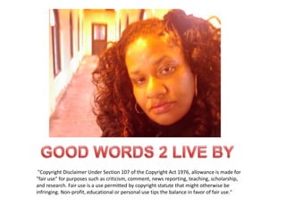 GOOD WORDS 2 LIVE BY "Copyright Disclaimer Under Section 107 of the Copyright Act 1976, allowance is made for "fair use" for purposes such as criticism, comment, news reporting, teaching, scholarship, and research. Fair use is a use permitted by copyright statute that might otherwise be infringing. Non-profit, educational or personal use tips the balance in favor of fair use."