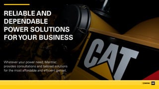 RELIABLE AND
DEPENDABLE  
POWER SOLUTIONS  
FORYOUR BUSINESS
Whatever your power need, Mantrac
provides consultations and tailored solutions
for the most affordable and efficient genset.
 