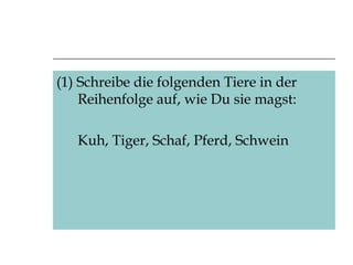 (1) Schreibe die folgenden Tiere in der Reihenfolge auf, wie Du sie magst: Kuh, Tiger, Schaf, Pferd, Schwein 