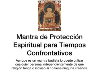 Mantra de Protección
Espiritual para Tiempos
Confrontativos
Aunque es un mantra budista lo puede utilizar
cualquier persona independientemente de qué
religión tenga o incluso si no tiene ninguna creencia
 