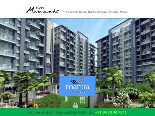Mantra Moments - Chikhali Road, Borhadewadi, Moshi, Pune 
Developed by 
Mantra Properties 
For more information and Site Visit Call : +91 98 20 98 7571 
 
