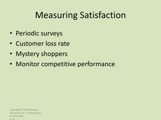 Measuring Satisfaction
•    Periodic surveys
•    Customer loss rate
•    Mystery shoppers
•    Monitor competitive performance




Copyright © 2009 Pearson
Education, Inc. Publishing as
Prentice Hall
 