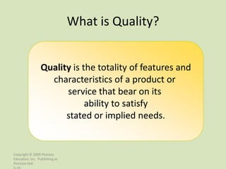 What is Quality?


                 Quality is the totality of features and
                   characteristics of a product or
                       service that bear on its
                             ability to satisfy
                       stated or implied needs.


Copyright © 2009 Pearson
Education, Inc. Publishing as
Prentice Hall
 