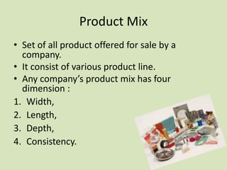 Product Mix
• Set of all product offered for sale by a
  company.
• It consist of various product line.
• Any company’s pr...