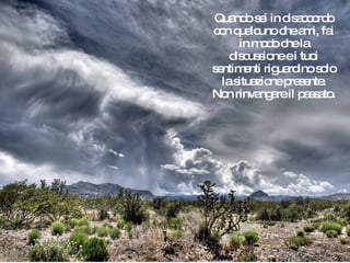 Quando sei in disaccordo con qualcuno che ami, fai in modo che la discussione e i tuoi sentimenti riguardino solo la situazione presente. Non rinvangare il passato. 