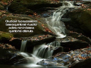 Giudica il tuo successo in base a quanto sei riuscito a dare, non in base a quanto hai ottenuto. 