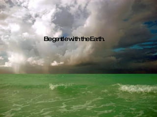 Be gentle with the Earth. 