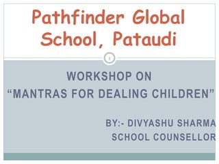WORKSHOP ON
“MANTRAS FOR DEALING CHILDREN”
BY:- DIVYASHU SHARMA
SCHOOL COUNSELLOR
Pathfinder Global
School, Pataudi
1
 