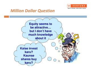 Million Dollar Question
Equity seems to
be attractive…
but I don’t have
much knowledge
Kaise invest
karu?
Kaunse
shares buy
karu?
much knowledge
about it
 