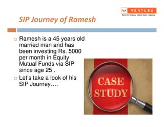 SIP Journey of Ramesh
Ramesh is a 45 years old
married man and has
been investing Rs. 5000
per month in Equity
Mutual Funds via SIPMutual Funds via SIP
since age 25 .
Let’s take a look of his
SIP Journey….
 