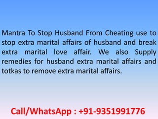 Call/WhatsApp : +91-9351991776
Mantra To Stop Husband From Cheating use to
stop extra marital affairs of husband and break
extra marital love affair. We also Supply
remedies for husband extra marital affairs and
totkas to remove extra marital affairs.
 