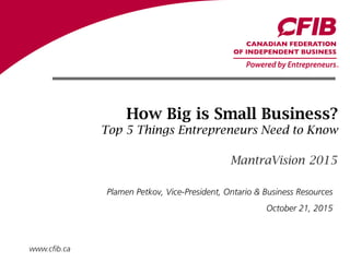 www.cfib.ca
How Big is Small Business?
Top 5 Things Entrepreneurs Need to Know
MantraVision 2015
Plamen Petkov, Vice-President, Ontario & Business Resources
October 21, 2015
 