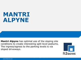 www.ft2acres.com
Cloud | Mobility| Analytics | RIMS
MANTRI
ALPYNE
Mantri Alpyne has optimal use of the sloping site
conditions to create interesting split level podiums.
The ingress/egress to the parking levels is via
sloped driveways.
 